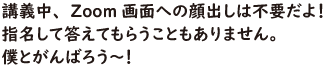 講義中、Zoom画面への顔出しは不要だよ!指名して答えてもらうこともありません。僕とがんばろう~!