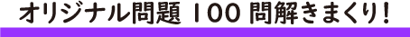 オリジナル問題100問解きまくり!