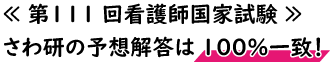第111回看護師国家試験、さわ研の予想解答は100%一致!